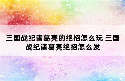 三国战纪诸葛亮的绝招怎么玩 三国战纪诸葛亮绝招怎么发